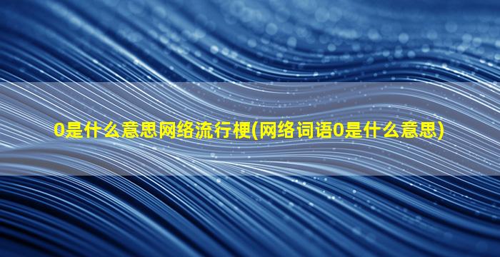 0是什么意思网络流行梗(网络词语0是什么意思)