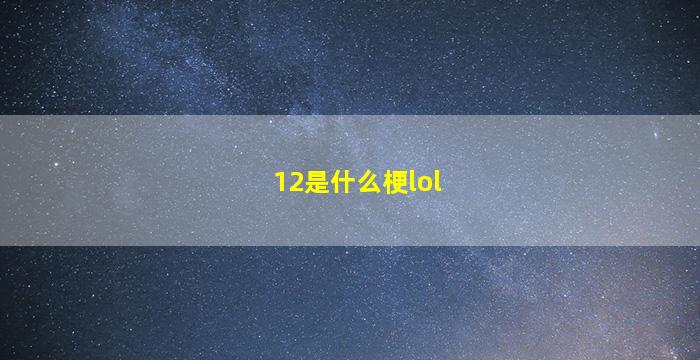 12是什么梗lol