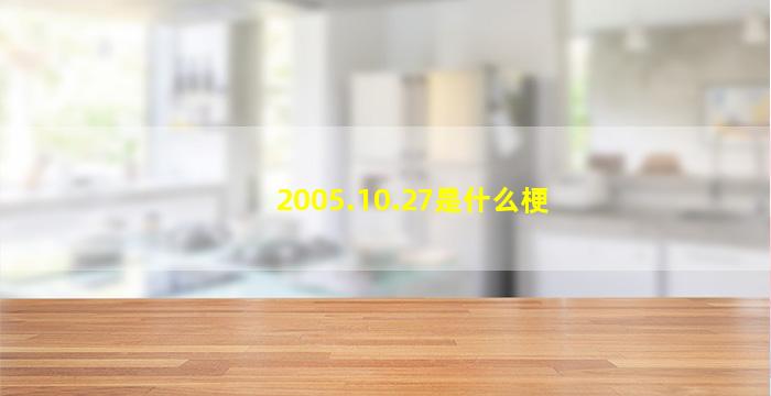 2005.10.27是什么梗