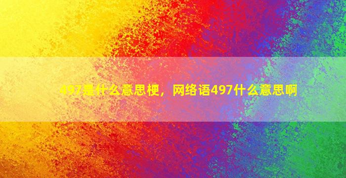 497是什么意思梗，网络语497什么意思啊