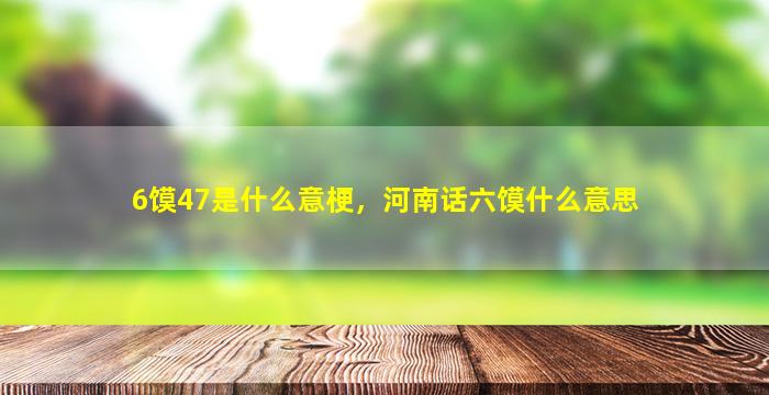 6馍47是什么意梗，河南话六馍什么意思