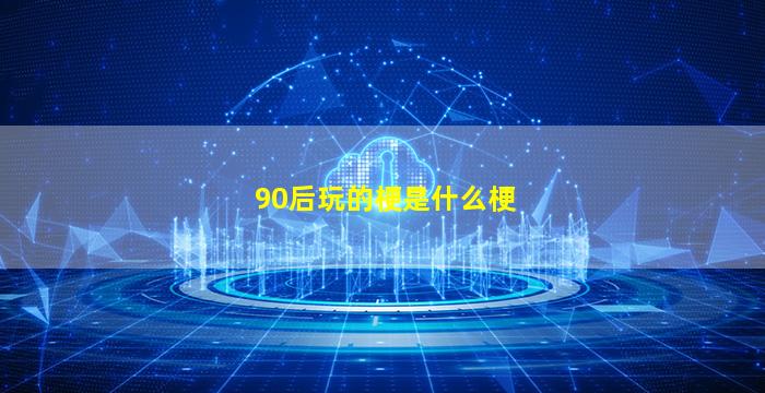 90后玩的梗是什么梗