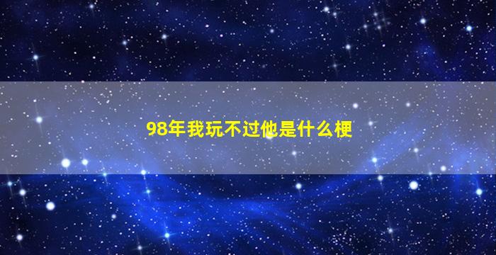 98年我玩不过他是什么梗