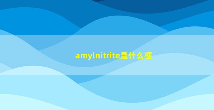 amylnitrite是什么梗