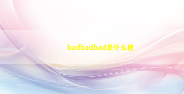 badbadbad是什么梗