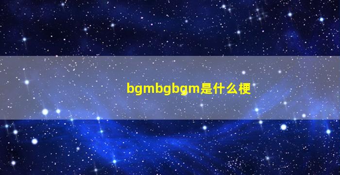 bgmbgbgm是什么梗