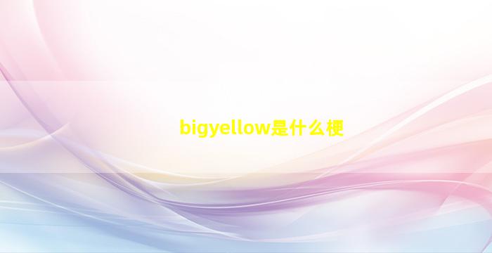 bigyellow是什么梗