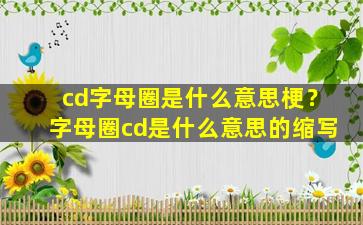 cd字母圈是什么意思梗？字母圈cd是什么意思的缩写