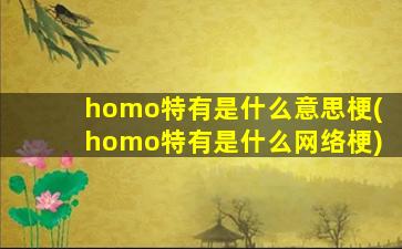 homo特有是什么意思梗(homo特有是什么网络梗)