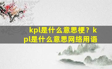 kpl是什么意思梗？kpl是什么意思网络用语