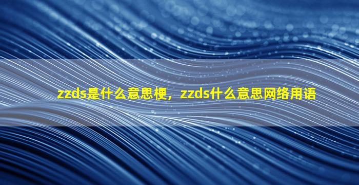 zzds是什么意思梗，zzds什么意思网络用语