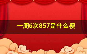 一周6次857是什么梗