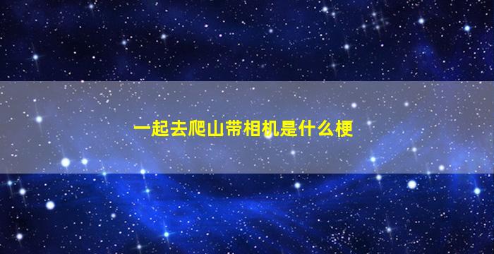 一起去爬山带相机是什么梗