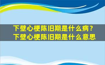 下壁心梗陈旧期是什么病？下壁心梗陈旧期是什么意思