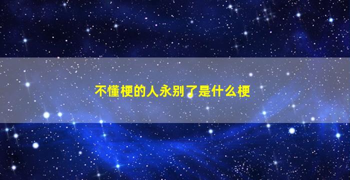 不懂梗的人永别了是什么梗