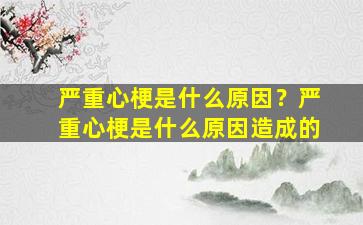 严重心梗是什么原因？严重心梗是什么原因造成的