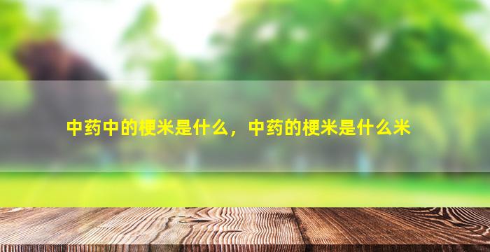 中药中的梗米是什么，中药的梗米是什么米