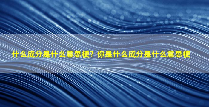 什么成分是什么意思梗？你是什么成分是什么意思梗