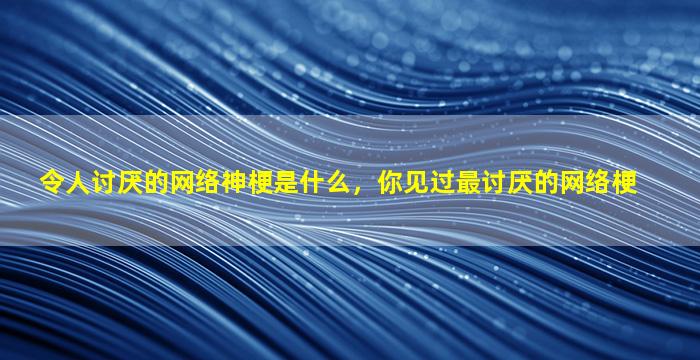 令人讨厌的网络神梗是什么，你见过最讨厌的网络梗