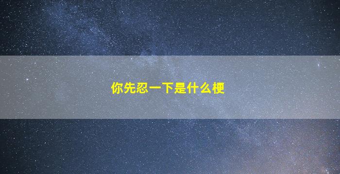 你先忍一下是什么梗