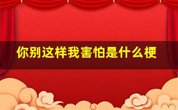 你别这样我害怕是什么梗