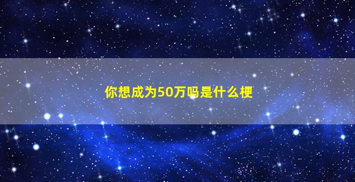 你想成为50万吗是什么梗