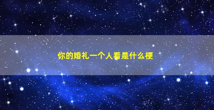 你的婚礼一个人看是什么梗