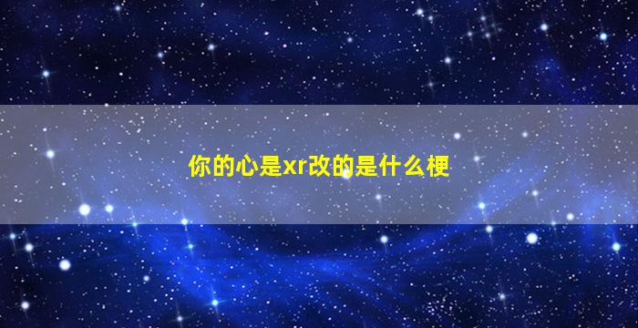 你的心是xr改的是什么梗