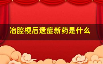 冶腔梗后遗症新药是什么