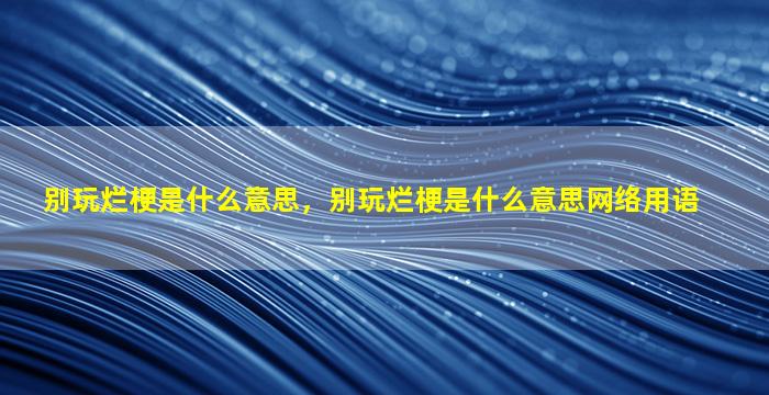 别玩烂梗是什么意思，别玩烂梗是什么意思网络用语