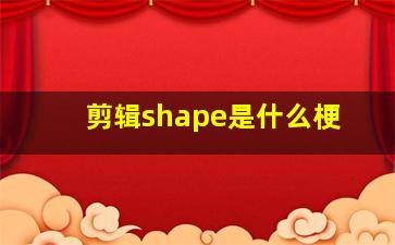 剪辑shape是什么梗