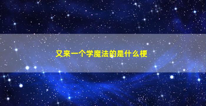 又来一个学魔法的是什么梗