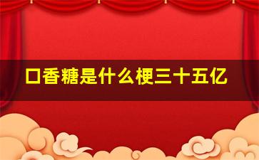 口香糖是什么梗三十五亿