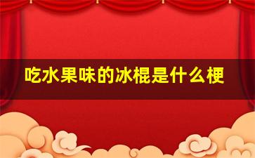 吃水果味的冰棍是什么梗