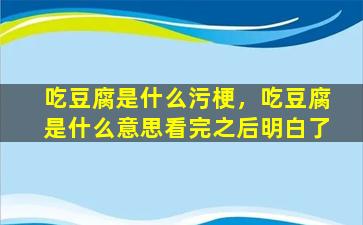 吃豆腐是什么污梗，吃豆腐是什么意思看完之后明白了