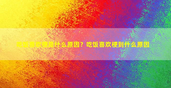 吃饭喜欢梗是什么原因？吃饭喜欢梗到什么原因