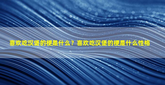 喜欢吃汉堡的梗是什么？喜欢吃汉堡的梗是什么性格