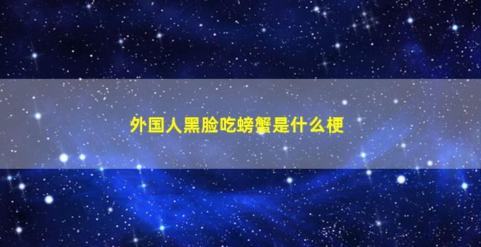 外国人黑脸吃螃蟹是什么梗