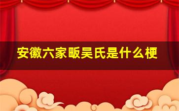 安徽六家畈吴氏是什么梗