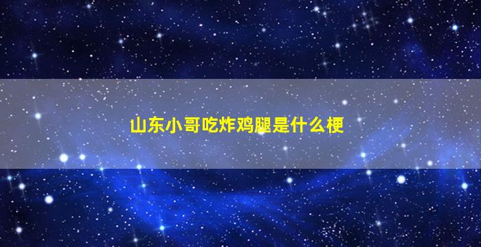 山东小哥吃炸鸡腿是什么梗