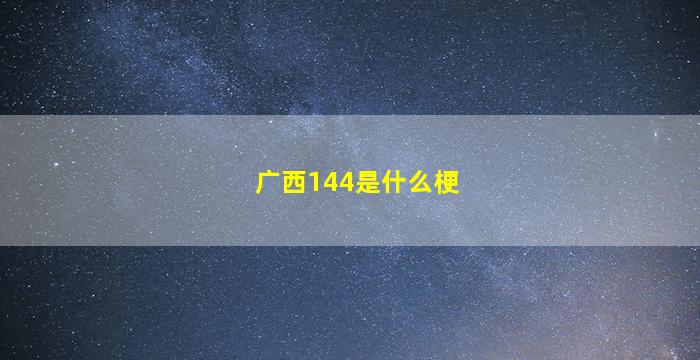 广西144是什么梗