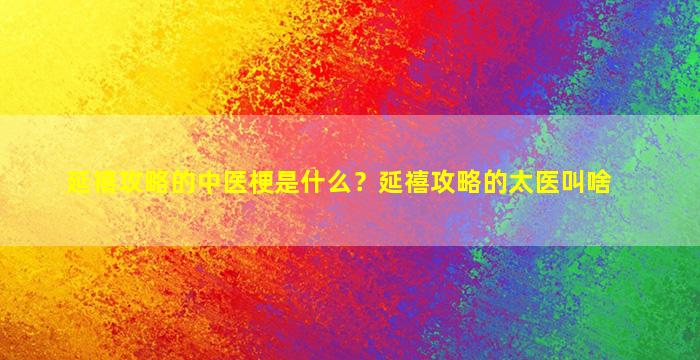 延禧攻略的中医梗是什么？延禧攻略的太医叫啥