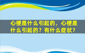 心梗是什么引起的，心梗是什么引起的？有什么症状？