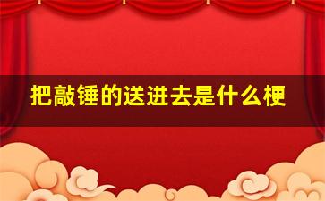 把敲锤的送进去是什么梗