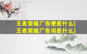 王者荣耀广告梗是什么(王者荣耀广告词是什么)