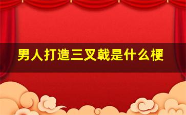 男人打造三叉戟是什么梗