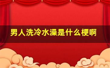 男人洗冷水澡是什么梗啊