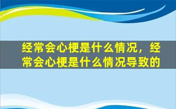 经常会心梗是什么情况，经常会心梗是什么情况导致的