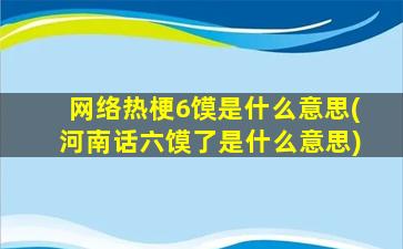 网络热梗6馍是什么意思(河南话六馍了是什么意思)