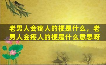 老男人会疼人的梗是什么，老男人会疼人的梗是什么意思呀